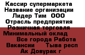 Кассир супермаркета › Название организации ­ Лидер Тим, ООО › Отрасль предприятия ­ Розничная торговля › Минимальный оклад ­ 25 000 - Все города Работа » Вакансии   . Тыва респ.,Ак-Довурак г.